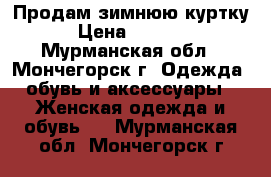 Продам зимнюю куртку › Цена ­ 2 000 - Мурманская обл., Мончегорск г. Одежда, обувь и аксессуары » Женская одежда и обувь   . Мурманская обл.,Мончегорск г.